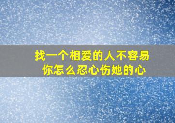 找一个相爱的人不容易 你怎么忍心伤她的心